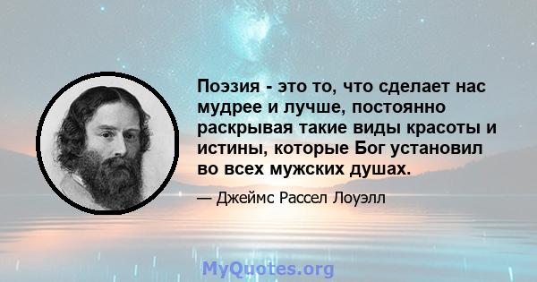 Поэзия - это то, что сделает нас мудрее и лучше, постоянно раскрывая такие виды красоты и истины, которые Бог установил во всех мужских душах.