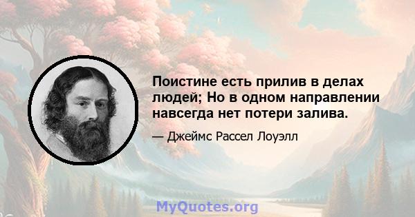 Поистине есть прилив в делах людей; Но в одном направлении навсегда нет потери залива.