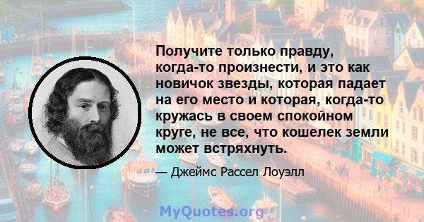 Получите только правду, когда-то произнести, и это как новичок звезды, которая падает на его место и которая, когда-то кружась в своем спокойном круге, не все, что кошелек земли может встряхнуть.