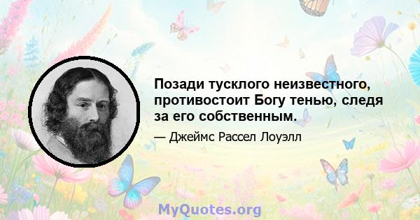 Позади тусклого неизвестного, противостоит Богу тенью, следя за его собственным.