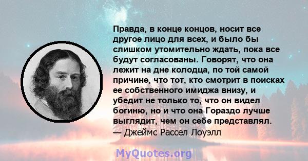 Правда, в конце концов, носит все другое лицо для всех, и было бы слишком утомительно ждать, пока все будут согласованы. Говорят, что она лежит на дне колодца, по той самой причине, что тот, кто смотрит в поисках ее