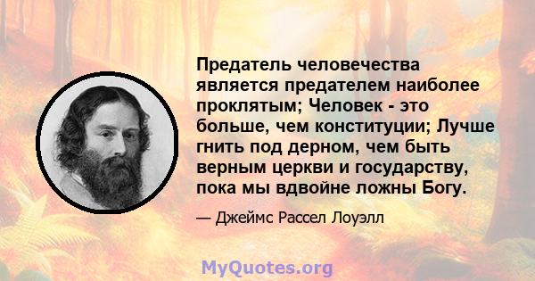 Предатель человечества является предателем наиболее проклятым; Человек - это больше, чем конституции; Лучше гнить под дерном, чем быть верным церкви и государству, пока мы вдвойне ложны Богу.