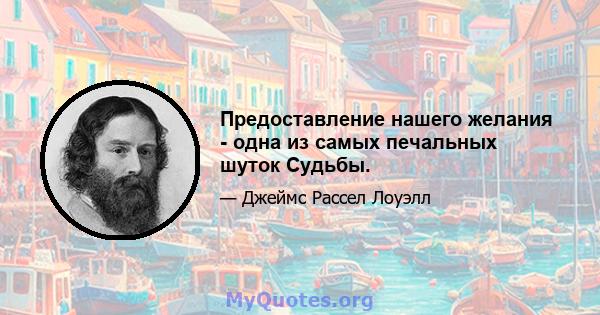 Предоставление нашего желания - одна из самых печальных шуток Судьбы.