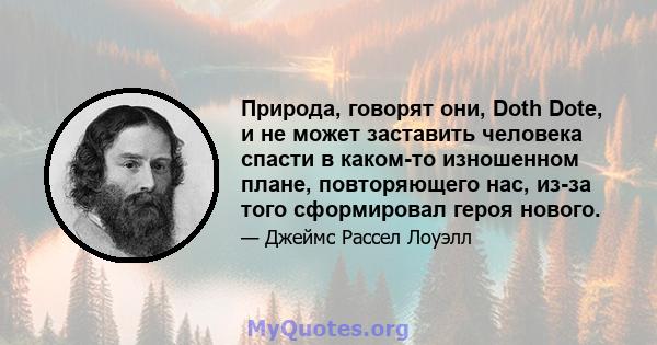 Природа, говорят они, Doth Dote, и не может заставить человека спасти в каком-то изношенном плане, повторяющего нас, из-за того сформировал героя нового.