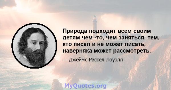 Природа подходит всем своим детям чем -то, чем заняться, тем, кто писал и не может писать, наверняка может рассмотреть.