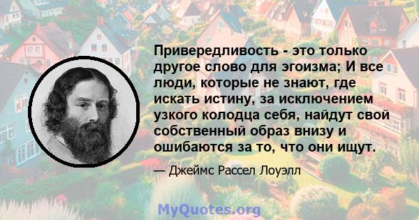 Привередливость - это только другое слово для эгоизма; И все люди, которые не знают, где искать истину, за исключением узкого колодца себя, найдут свой собственный образ внизу и ошибаются за то, что они ищут.