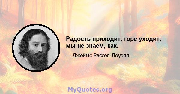 Радость приходит, горе уходит, мы не знаем, как.