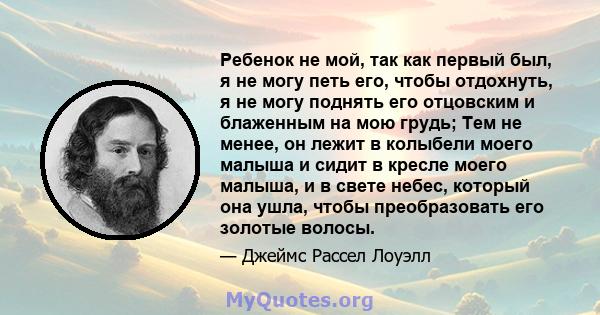 Ребенок не мой, так как первый был, я не могу петь его, чтобы отдохнуть, я не могу поднять его отцовским и блаженным на мою грудь; Тем не менее, он лежит в колыбели моего малыша и сидит в кресле моего малыша, и в свете