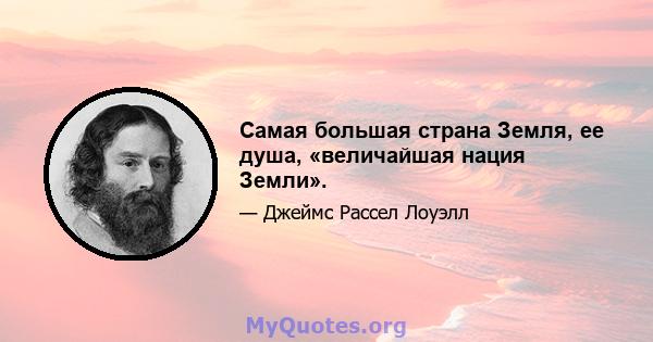 Самая большая страна Земля, ее душа, «величайшая нация Земли».