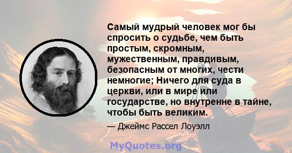 Самый мудрый человек мог бы спросить о судьбе, чем быть простым, скромным, мужественным, правдивым, безопасным от многих, чести немногие; Ничего для суда в церкви, или в мире или государстве, но внутренне в тайне, чтобы 