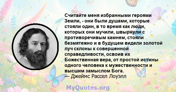 Считайте меня избранными героями Земли, - они были душами, которые стояли один, в то время как люди, которых они мучили, швырнули с противоречивым камнем, стояли безмятежно и в будущем видели золотой луч склоны к