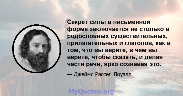 Секрет силы в письменной форме заключается не столько в родословных существительных, прилагательных и глаголов, как в том, что вы верите, в чем вы верите, чтобы сказать, и делая части речи, ярко сознавая это.