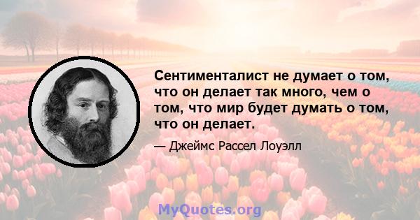 Сентименталист не думает о том, что он делает так много, чем о том, что мир будет думать о том, что он делает.