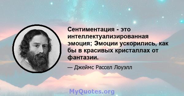 Сентиментация - это интеллектуализированная эмоция; Эмоции ускорились, как бы в красивых кристаллах от фантазии.