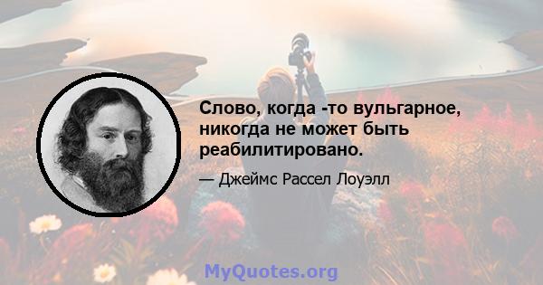 Слово, когда -то вульгарное, никогда не может быть реабилитировано.