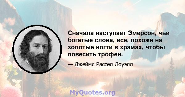 Сначала наступает Эмерсон, чьи богатые слова, все, похожи на золотые ногти в храмах, чтобы повесить трофеи.