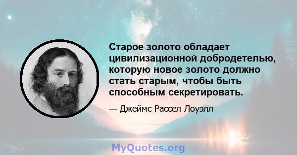 Старое золото обладает цивилизационной добродетелью, которую новое золото должно стать старым, чтобы быть способным секретировать.