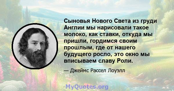 Сыновья Нового Света из груди Англии мы нарисовали такое молоко, как ставки, откуда мы пришли, гордимся своим прошлым, где от нашего будущего росло, это окно мы вписываем славу Роли.