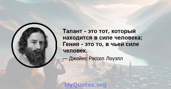 Талант - это тот, который находится в силе человека; Гений - это то, в чьей силе человек.