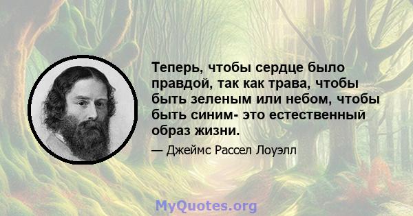 Теперь, чтобы сердце было правдой, так как трава, чтобы быть зеленым или небом, чтобы быть синим- это естественный образ жизни.