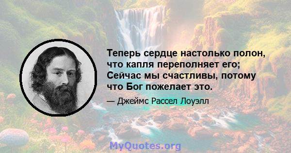 Теперь сердце настолько полон, что капля переполняет его; Сейчас мы счастливы, потому что Бог пожелает это.