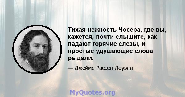 Тихая нежность Чосера, где вы, кажется, почти слышите, как падают горячие слезы, и простые удушающие слова рыдали.