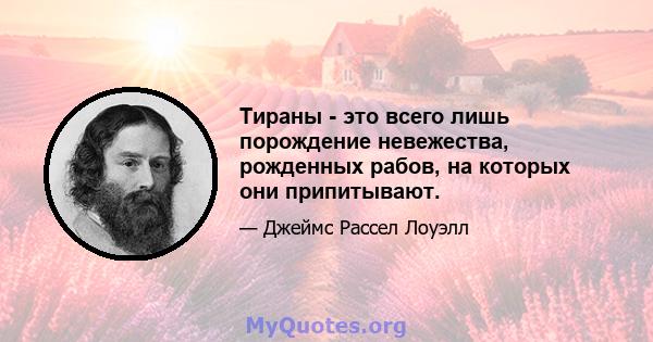 Тираны - это всего лишь порождение невежества, рожденных рабов, на которых они припитывают.