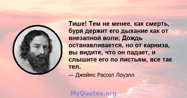 Тише! Тем не менее, как смерть, буря держит его дыхание как от внезапной воли; Дождь останавливается, но от карниза, вы видите, что он падает, и слышите его по листьям, все так тел.