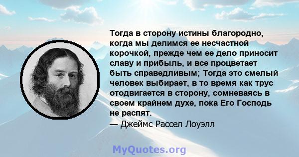 Тогда в сторону истины благородно, когда мы делимся ее несчастной корочкой, прежде чем ее дело приносит славу и прибыль, и все процветает быть справедливым; Тогда это смелый человек выбирает, в то время как трус