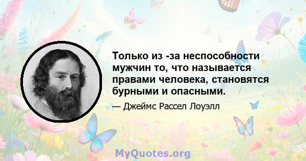 Только из -за неспособности мужчин то, что называется правами человека, становятся бурными и опасными.