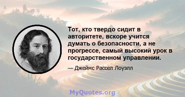 Тот, кто твердо сидит в авторитете, вскоре учится думать о безопасности, а не прогрессе, самый высокий урок в государственном управлении.