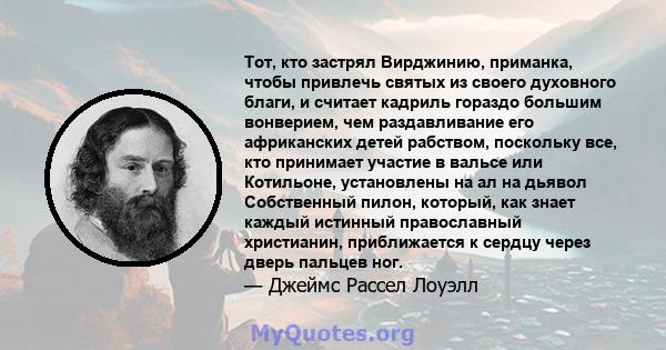 Тот, кто застрял Вирджинию, приманка, чтобы привлечь святых из своего духовного благи, и считает кадриль гораздо большим вонверием, чем раздавливание его африканских детей рабством, поскольку все, кто принимает участие