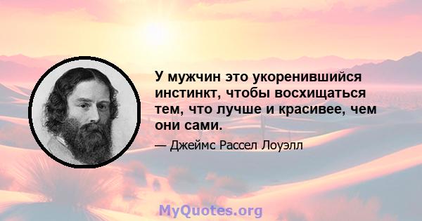 У мужчин это укоренившийся инстинкт, чтобы восхищаться тем, что лучше и красивее, чем они сами.