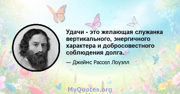 Удачи - это желающая служанка вертикального, энергичного характера и добросовестного соблюдения долга.