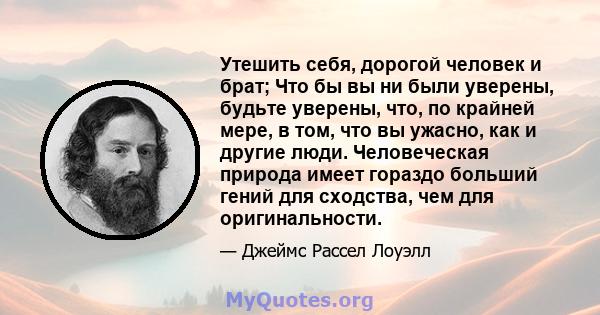 Утешить себя, дорогой человек и брат; Что бы вы ни были уверены, будьте уверены, что, по крайней мере, в том, что вы ужасно, как и другие люди. Человеческая природа имеет гораздо больший гений для сходства, чем для