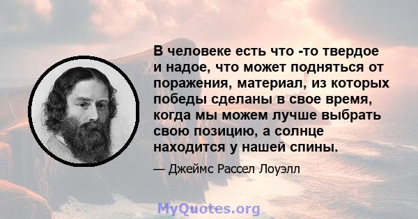 В человеке есть что -то твердое и надое, что может подняться от поражения, материал, из которых победы сделаны в свое время, когда мы можем лучше выбрать свою позицию, а солнце находится у нашей спины.