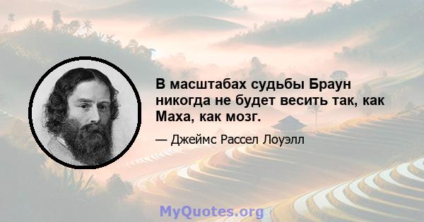 В масштабах судьбы Браун никогда не будет весить так, как Маха, как мозг.