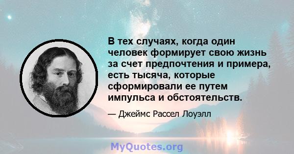 В тех случаях, когда один человек формирует свою жизнь за счет предпочтения и примера, есть тысяча, которые сформировали ее путем импульса и обстоятельств.