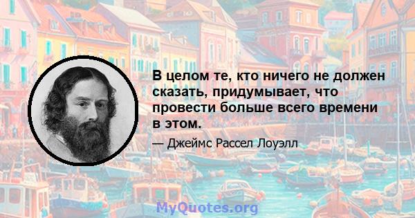 В целом те, кто ничего не должен сказать, придумывает, что провести больше всего времени в этом.