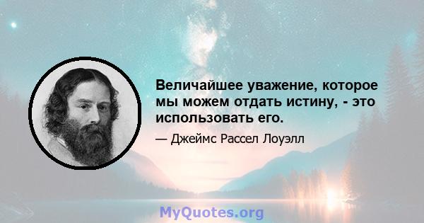 Величайшее уважение, которое мы можем отдать истину, - это использовать его.