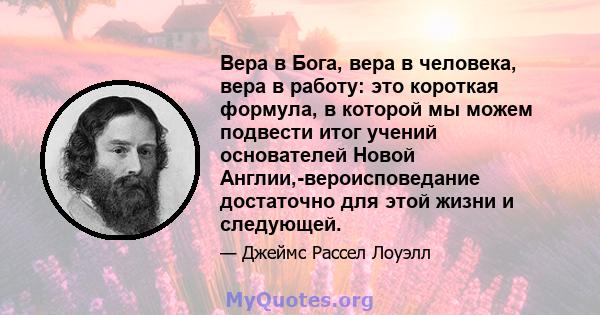 Вера в Бога, вера в человека, вера в работу: это короткая формула, в которой мы можем подвести итог учений основателей Новой Англии,-вероисповедание достаточно для этой жизни и следующей.