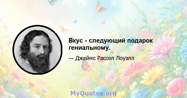 Вкус - следующий подарок гениальному.