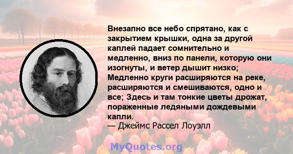 Внезапно все небо спрятано, как с закрытием крышки, одна за другой каплей падает сомнительно и медленно, вниз по панели, которую они изогнуты, и ветер дышит низко; Медленно круги расширяются на реке, расширяются и