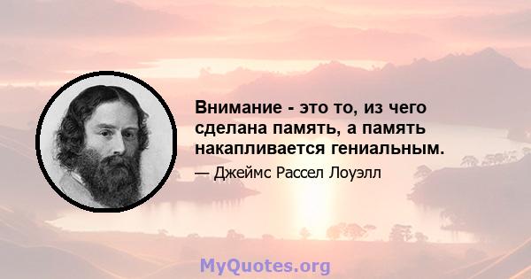 Внимание - это то, из чего сделана память, а память накапливается гениальным.