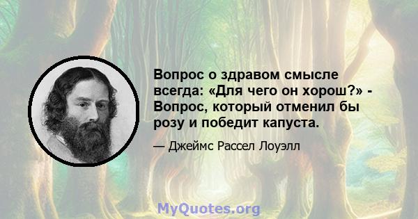 Вопрос о здравом смысле всегда: «Для чего он хорош?» - Вопрос, который отменил бы розу и победит капуста.