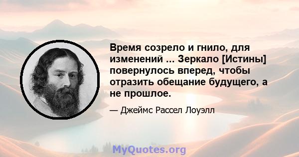 Время созрело и гнило, для изменений ... Зеркало [Истины] повернулось вперед, чтобы отразить обещание будущего, а не прошлое.