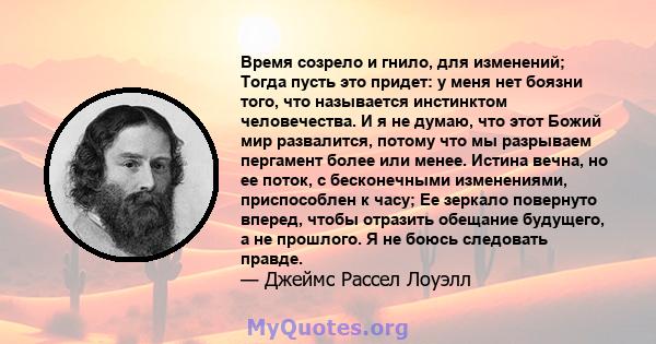 Время созрело и гнило, для изменений; Тогда пусть это придет: у меня нет боязни того, что называется инстинктом человечества. И я не думаю, что этот Божий мир развалится, потому что мы разрываем пергамент более или