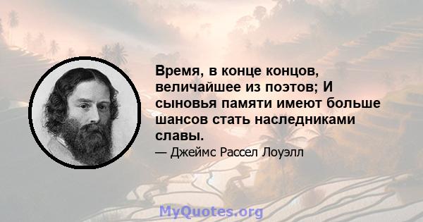 Время, в конце концов, величайшее из поэтов; И сыновья памяти имеют больше шансов стать наследниками славы.