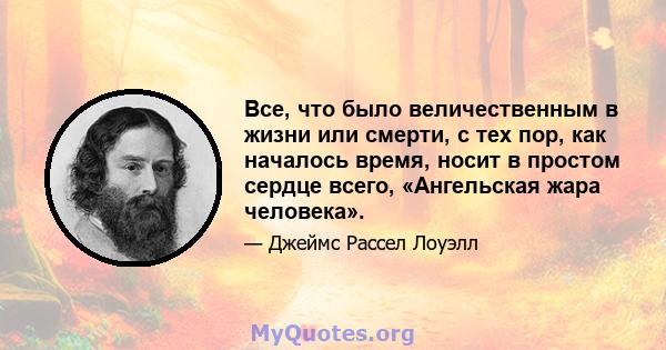 Все, что было величественным в жизни или смерти, с тех пор, как началось время, носит в простом сердце всего, «Ангельская жара человека».