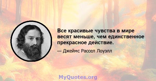 Все красивые чувства в мире весят меньше, чем единственное прекрасное действие.